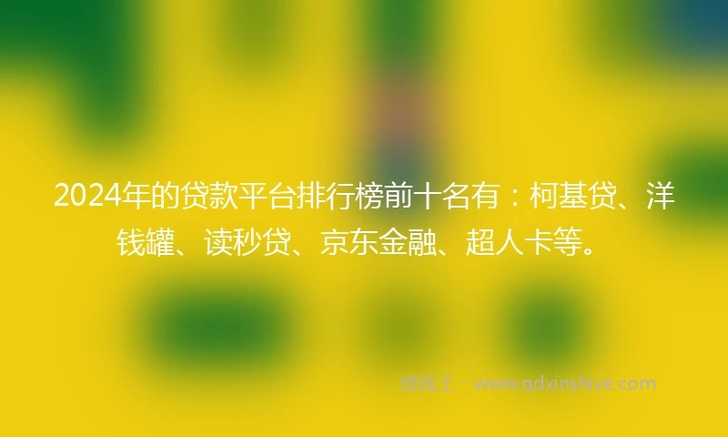 2024年的贷款平台排行榜前十名有：柯基贷、洋钱罐、读秒贷、京东金融、超人卡等。