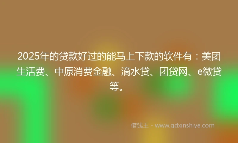 2025年的贷款好过的能马上下款的软件有:美团生活费、中原消费金融、滴水贷、团贷网、e微贷等。