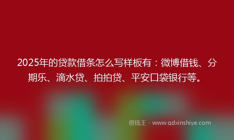 2025年的贷款借条怎么写样板有：微博借钱、分期乐、滴水贷、拍拍贷、平安口袋银行等。