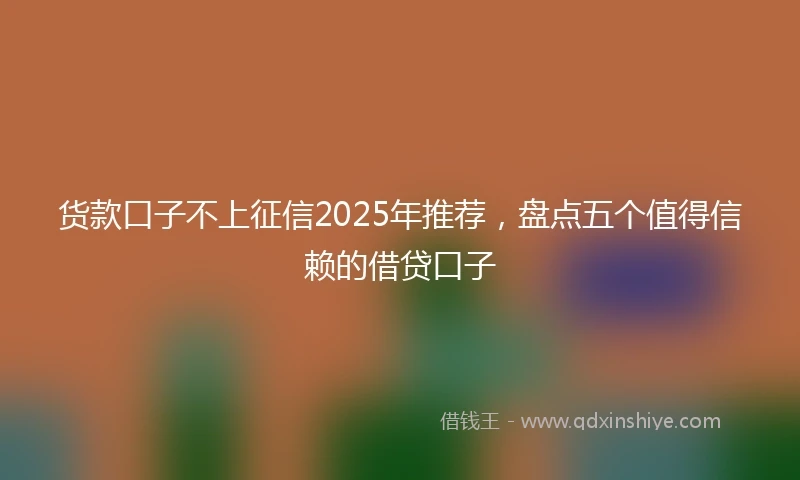 货款口子不上征信2025年推荐，盘点五个值得信赖的借贷口子
