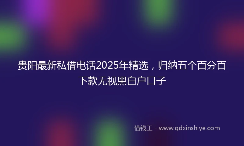 贵阳最新私借电话2025年精选，归纳五个百分百下款无视黑白户口子
