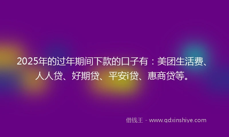 2025年的过年期间下款的口子有：美团生活费、人人贷、好期贷、平安i贷、惠商贷等。