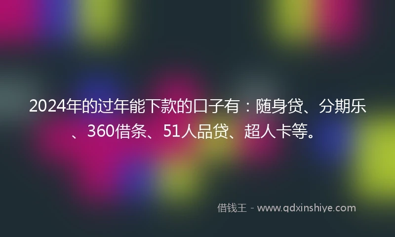 2024年的过年能下款的口子有：随身贷、分期乐、360借条、51人品贷、超人卡等。