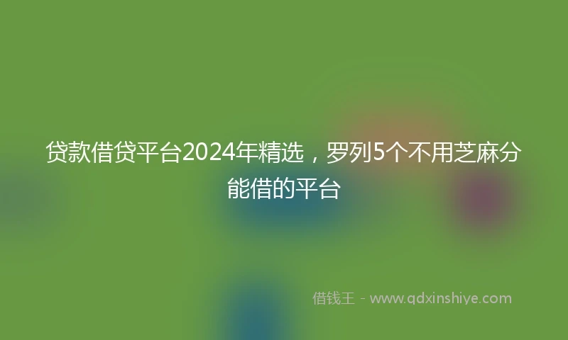贷款借贷平台2024年精选，罗列5个不用芝麻分能借的平台