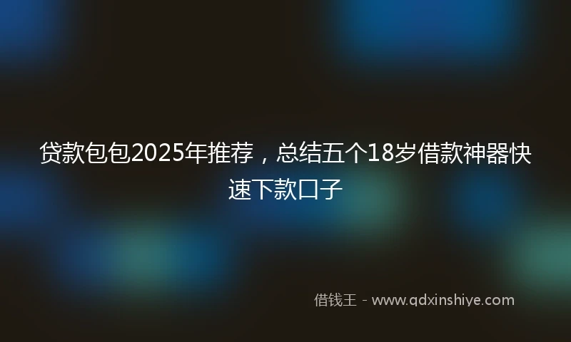 贷款包包2025年推荐，总结五个18岁借款神器快速下款口子