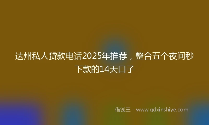 达州私人贷款电话2025年推荐，整合五个夜间秒下款的14天口子
