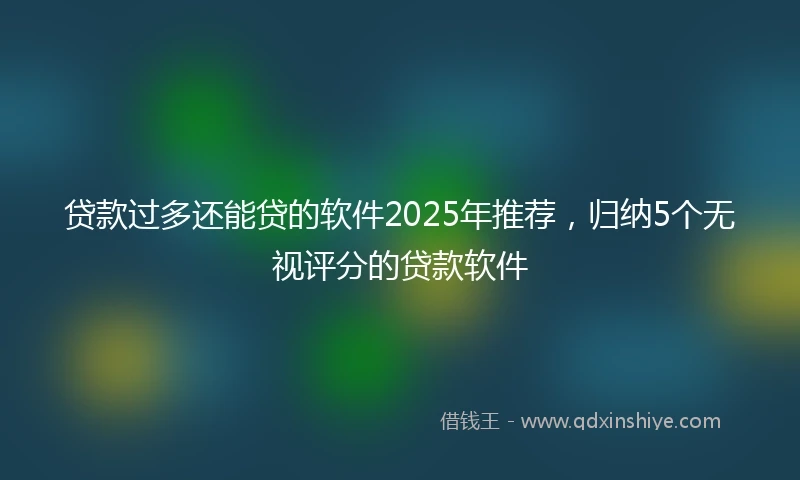 贷款过多还能贷的软件2025年推荐，归纳5个无视评分的贷款软件