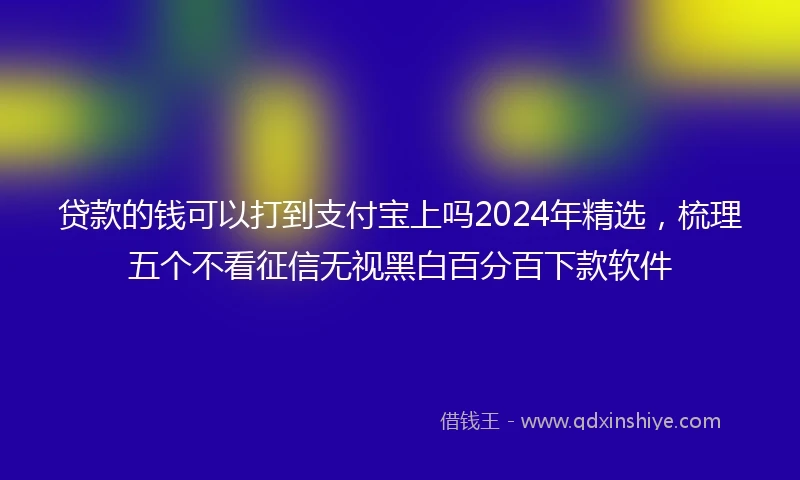 贷款的钱可以打到支付宝上吗2024年精选，梳理五个不看征信无视黑白百分百下款软件
