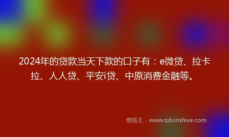 2024年的贷款当天下款的口子有:e微贷、拉卡拉、人人贷、平安i贷、中原消费金融等。