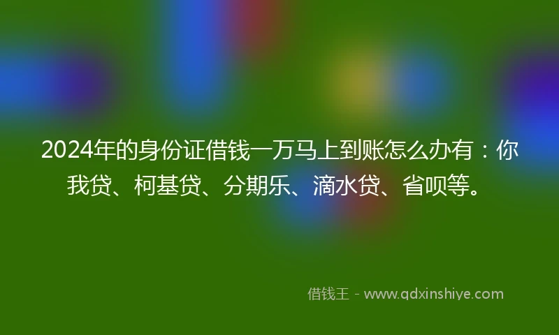 2024年的身份证借钱一万马上到账怎么办有：你我贷、柯基贷、分期乐、滴水贷、省呗等。