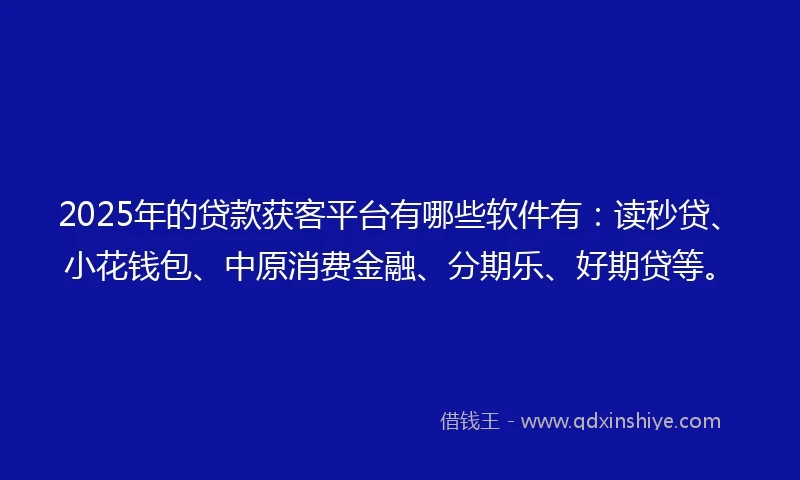 2025年的贷款获客平台有哪些软件有：读秒贷、小花钱包、中原消费金融、分期乐、好期贷等。