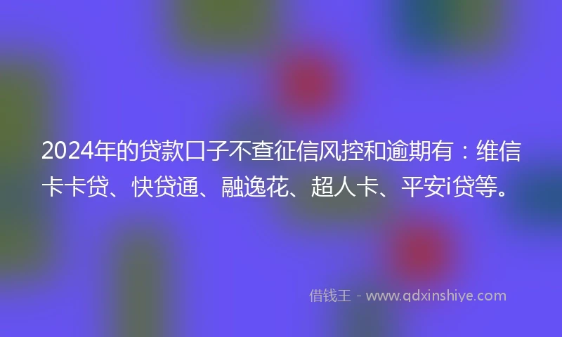 2024年的贷款口子不查征信风控和逾期有：维信卡卡贷、快贷通、融逸花、超人卡、平安i贷等。