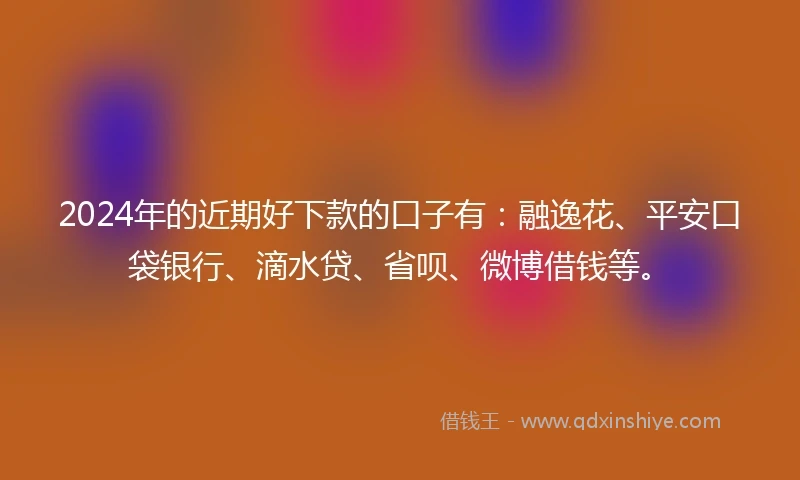 2024年的近期好下款的口子有：融逸花、平安口袋银行、滴水贷、省呗、微博借钱等。