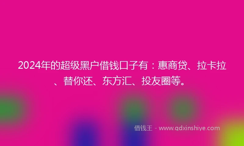2024年的超级黑户借钱口子有：惠商贷、拉卡拉、替你还、东方汇、投友圈等。