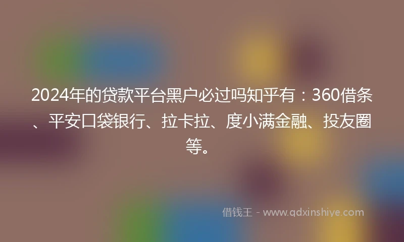 2024年的贷款平台黑户必过吗知乎有：360借条、平安口袋银行、拉卡拉、度小满金融、投友圈等。