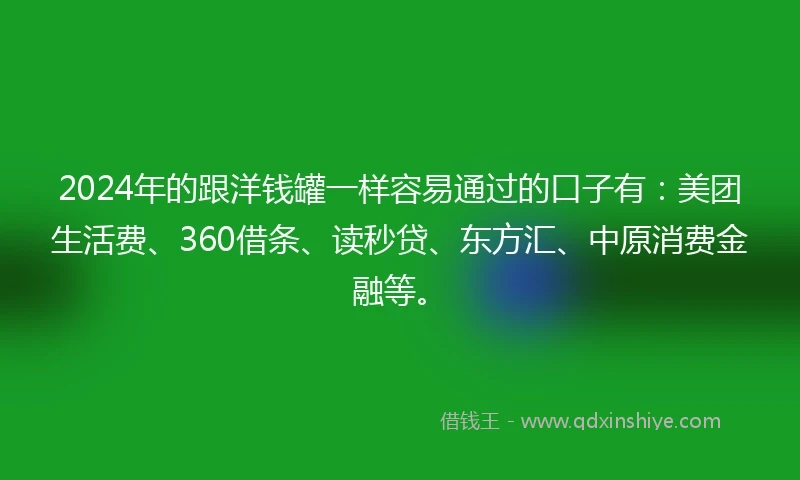 2024年的跟洋钱罐一样容易通过的口子有：美团生活费、360借条、读秒贷、东方汇、中原消费金融等。