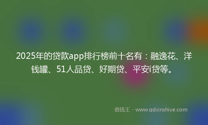 2025年的贷款app排行榜前十名有：融逸花、洋钱罐、51人品贷、好期贷、平安i贷等。