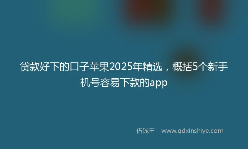 贷款好下的口子苹果2025年精选，概括5个新手机号容易下款的app