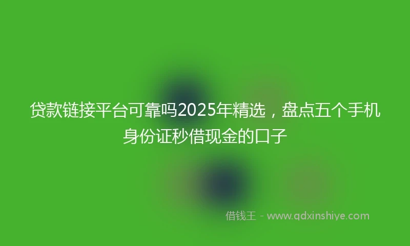 贷款链接平台可靠吗2025年精选，盘点五个手机身份证秒借现金的口子