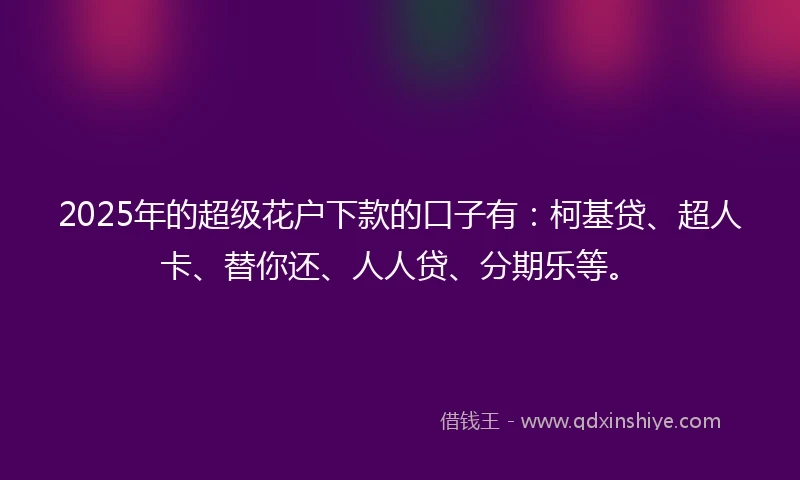 2025年的超级花户下款的口子有：柯基贷、超人卡、替你还、人人贷、分期乐等。