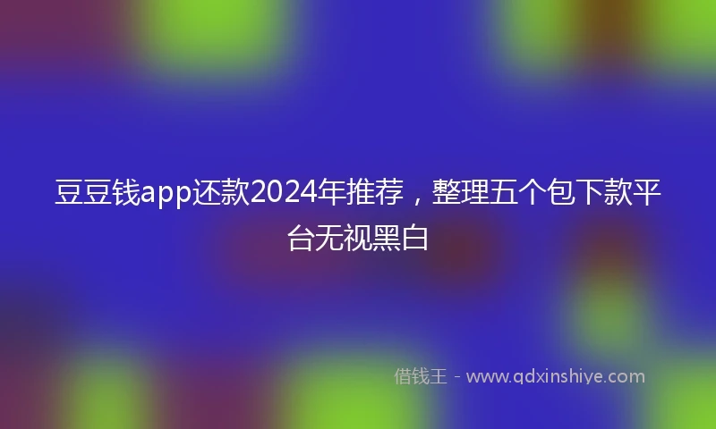 豆豆钱app还款2024年推荐，整理五个包下款平台无视黑白