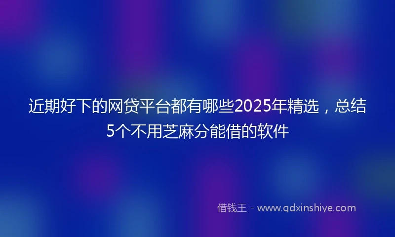 近期好下的网贷平台都有哪些2025年精选，总结5个不用芝麻分能借的软件