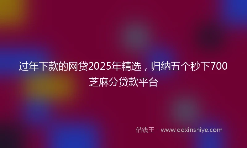 过年下款的网贷2025年精选，归纳五个秒下700芝麻分贷款平台