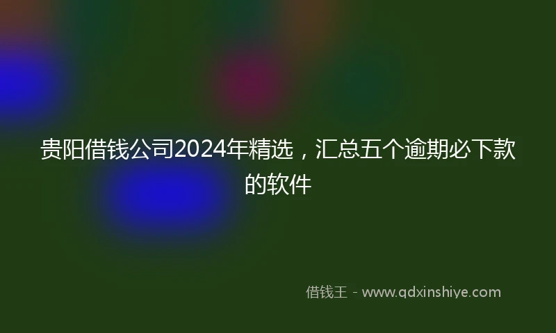 贵阳借钱公司2024年精选，汇总五个逾期必下款的软件
