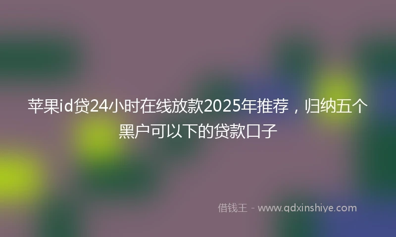 苹果id贷24小时在线放款2025年推荐，归纳五个黑户可以下的贷款口子