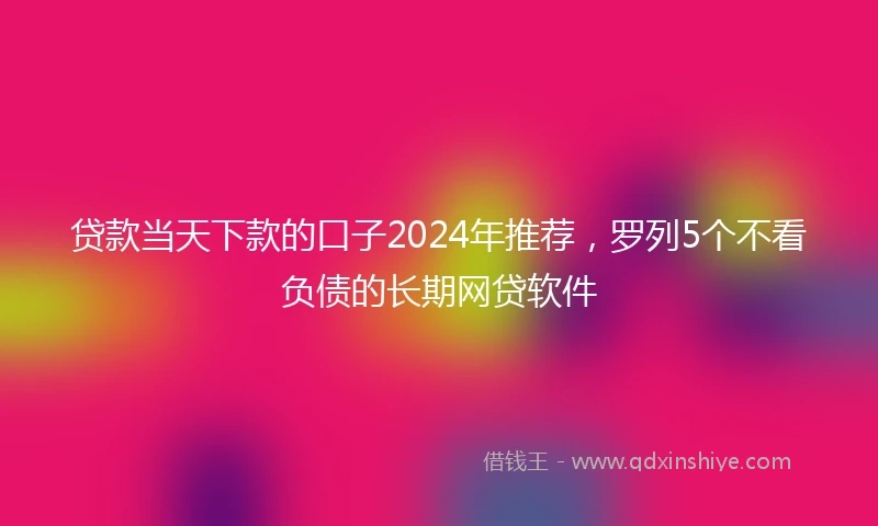 贷款当天下款的口子2024年推荐，罗列5个不看负债的长期网贷软件