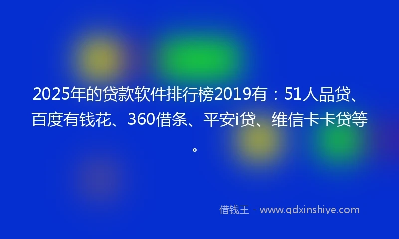 2025年的贷款软件排行榜2019有：51人品贷、百度有钱花、360借条、平安i贷、维信卡卡贷等。