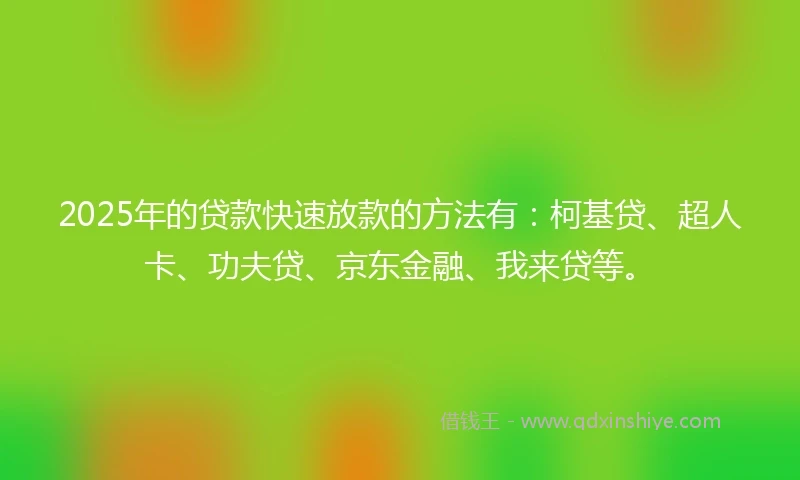 2025年的贷款快速放款的方法有：柯基贷、超人卡、功夫贷、京东金融、我来贷等。