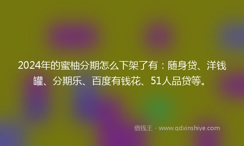 2024年的蜜柚分期怎么下架了有：随身贷、洋钱罐、分期乐、百度有钱花、51人品贷等。