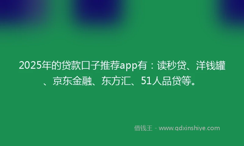 2025年的贷款口子推荐app有：读秒贷、洋钱罐、京东金融、东方汇、51人品贷等。