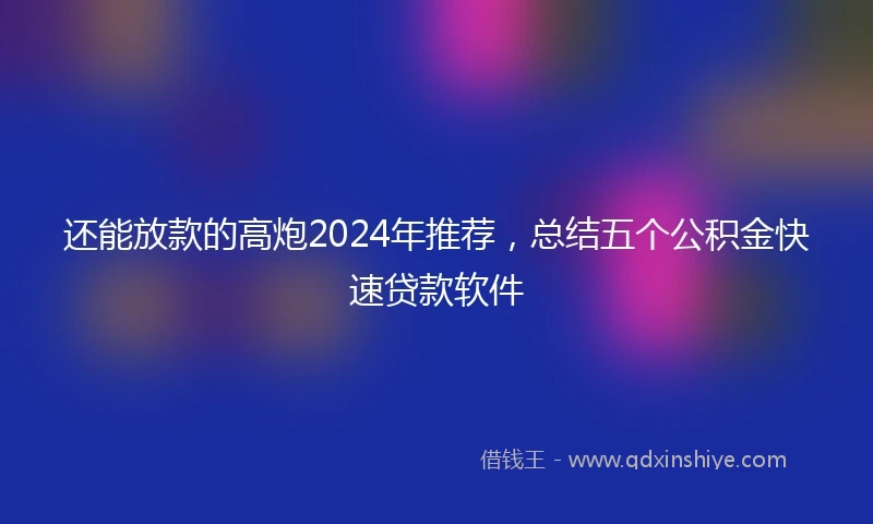 还能放款的高炮2024年推荐，总结五个公积金快速贷款软件