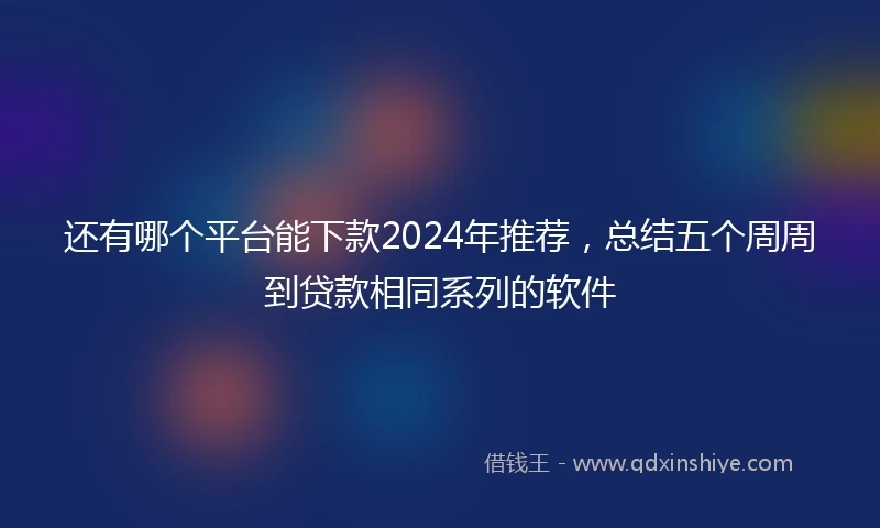 还有哪个平台能下款2024年推荐，总结五个周周到贷款相同系列的软件