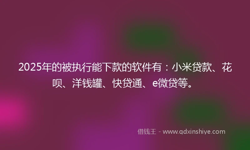 2025年的被执行能下款的软件有：小米贷款、花呗、洋钱罐、快贷通、e微贷等。