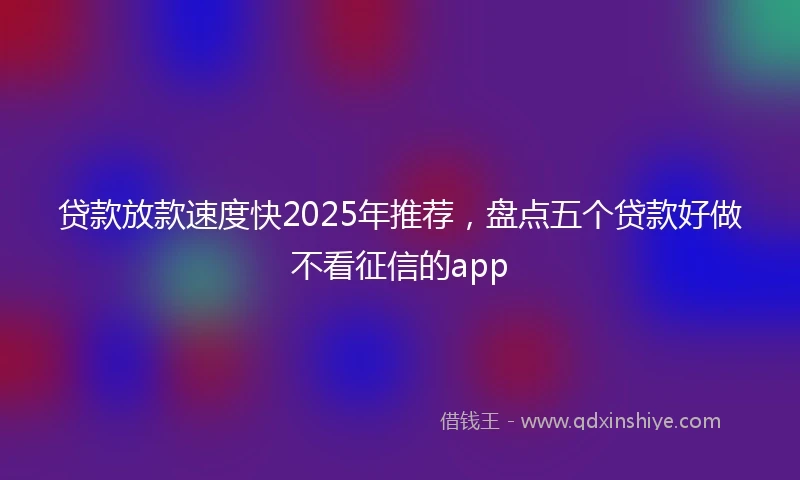 贷款放款速度快2025年推荐，盘点五个贷款好做不看征信的app