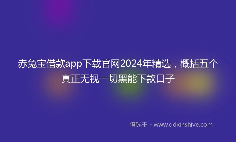赤兔宝借款app下载官网2024年精选，概括五个真正无视一切黑能下款口子
