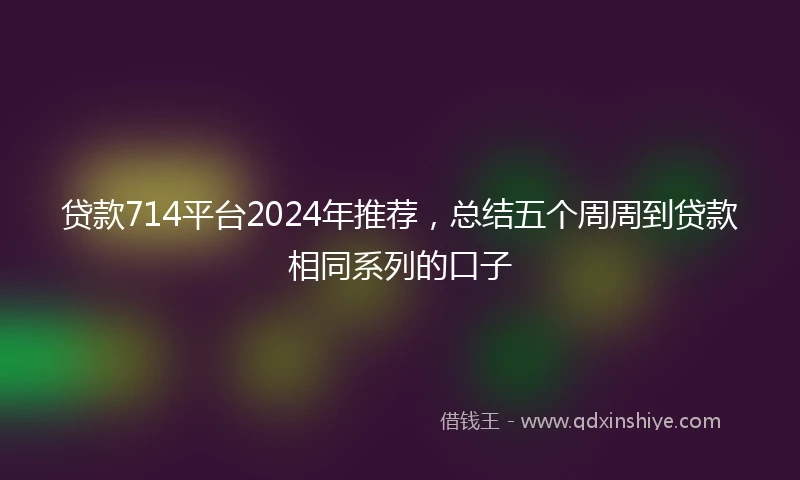 贷款714平台2024年推荐，总结五个周周到贷款相同系列的口子