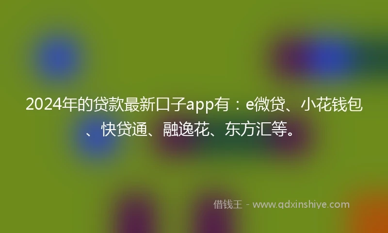 2024年的贷款最新口子app有：e微贷、小花钱包、快贷通、融逸花、东方汇等。