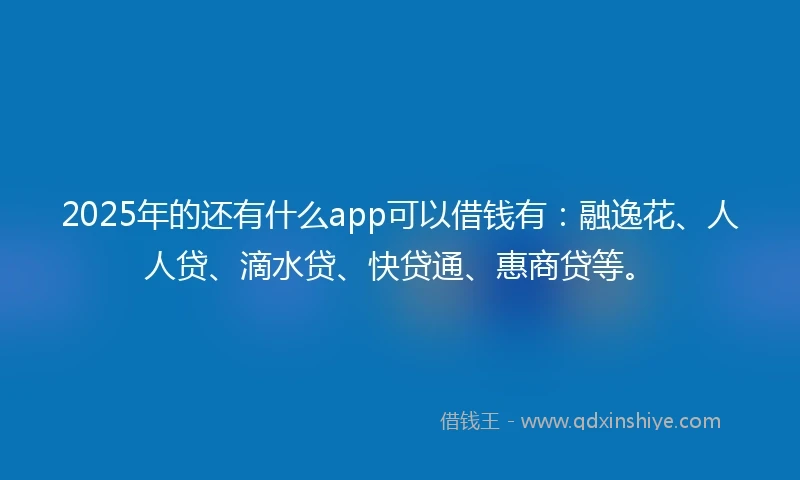 2025年的还有什么app可以借钱有：融逸花、人人贷、滴水贷、快贷通、惠商贷等。