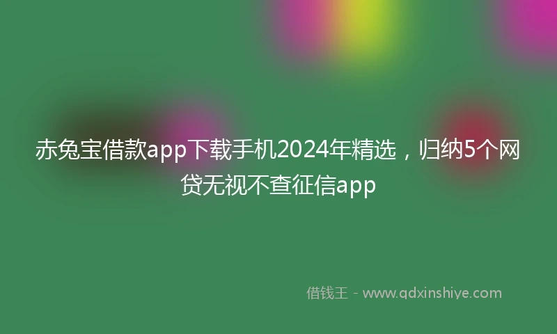 赤兔宝借款app下载手机2024年精选，归纳5个网贷无视不查征信app