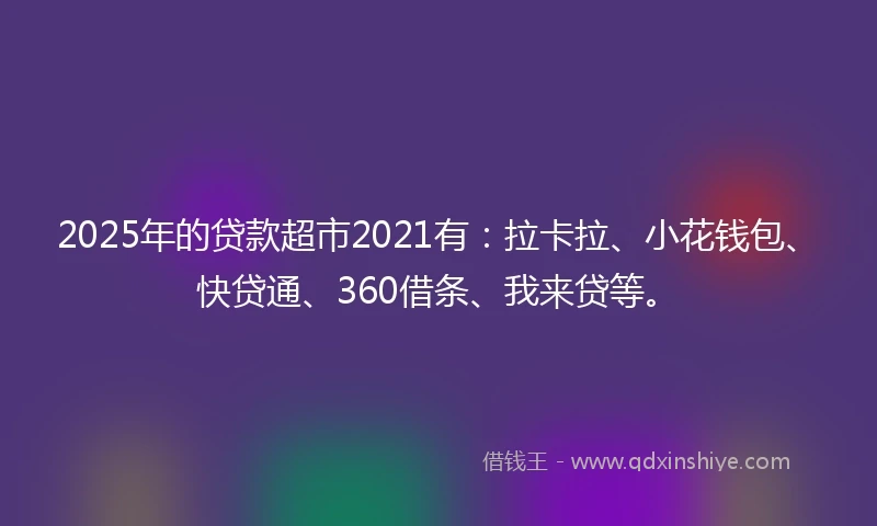 2025年的贷款超市2021有：拉卡拉、小花钱包、快贷通、360借条、我来贷等。