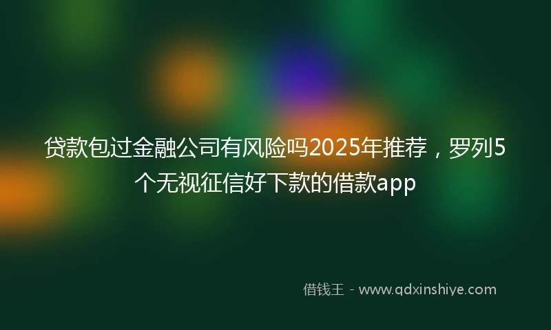 贷款包过金融公司有风险吗2025年推荐，罗列5个无视征信好下款的借款app
