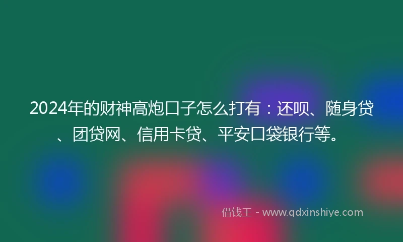 2024年的财神高炮口子怎么打有：还呗、随身贷、团贷网、信用卡贷、平安口袋银行等。