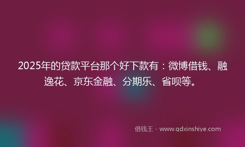 2025年的贷款平台那个好下款有：微博借钱、融逸花、京东金融、分期乐、省呗等。