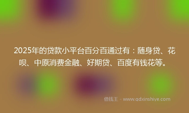 2025年的贷款小平台百分百通过有：随身贷、花呗、中原消费金融、好期贷、百度有钱花等。