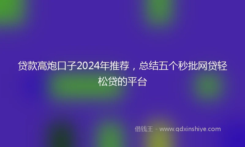 贷款高炮口子2024年推荐，总结五个秒批网贷轻松贷的平台