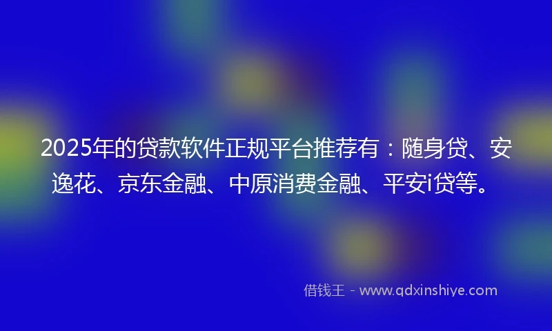 2025年的贷款软件正规平台推荐有：随身贷、安逸花、京东金融、中原消费金融、平安i贷等。